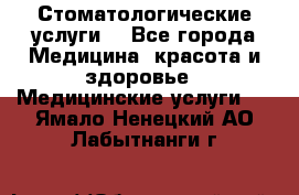 Стоматологические услуги. - Все города Медицина, красота и здоровье » Медицинские услуги   . Ямало-Ненецкий АО,Лабытнанги г.